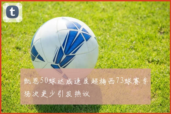 凯恩50球达成速度超梅西73球赛季场次更少引发热议