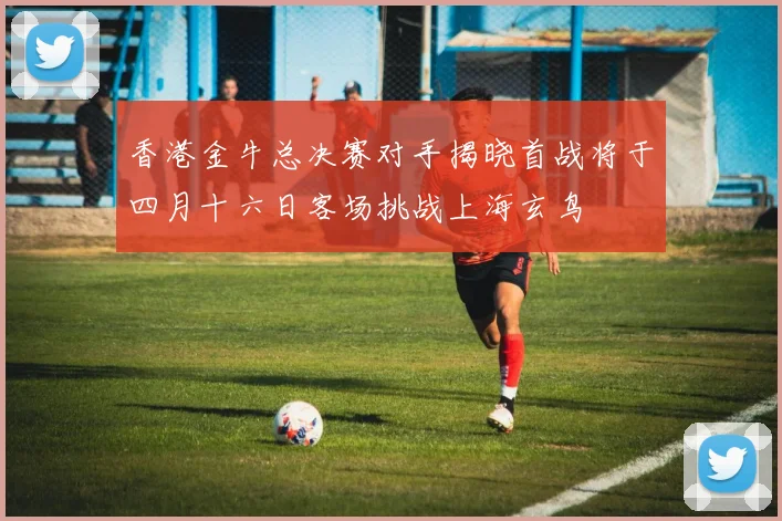 香港金牛总决赛对手揭晓首战将于四月十六日客场挑战上海玄鸟