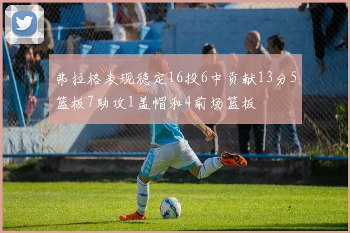 弗拉格表现稳定16投6中贡献13分5篮板7助攻1盖帽和4前场篮板