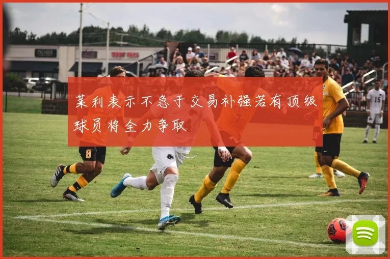 莱利表示不急于交易补强若有顶级球员将全力争取
