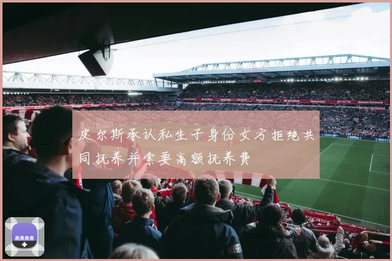 皮尔斯承认私生子身份女方拒绝共同抚养并索要高额抚养费
