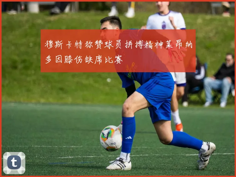 穆斯卡特称赞球员拼搏精神莱昂纳多因膝伤缺席比赛