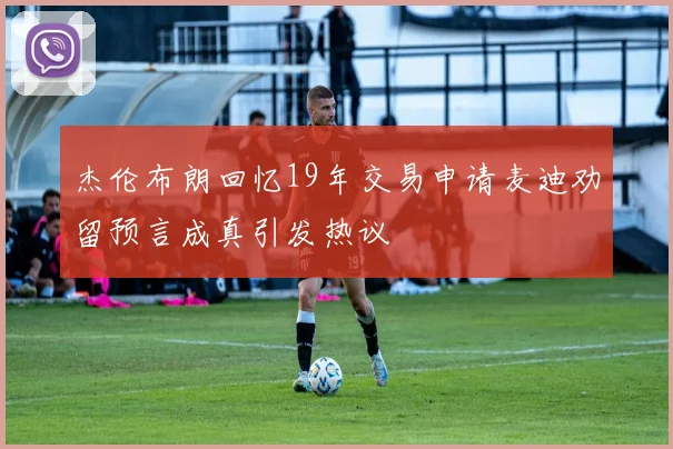 杰伦布朗回忆19年交易申请麦迪劝留预言成真引发热议