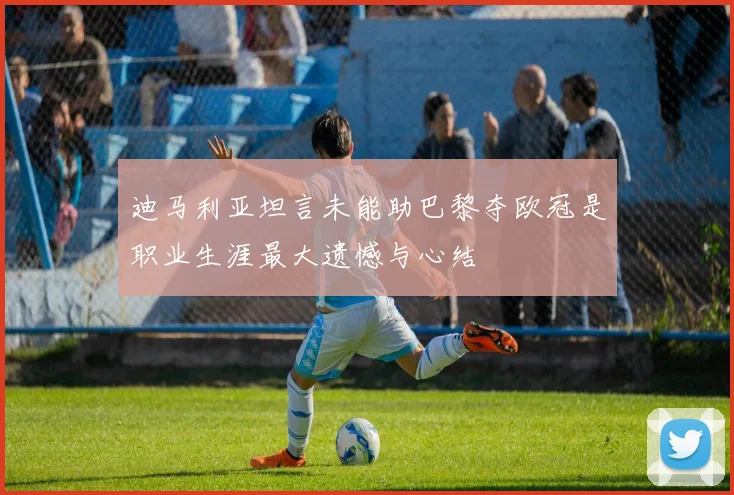 迪马利亚坦言未能助巴黎夺欧冠是职业生涯最大遗憾与心结