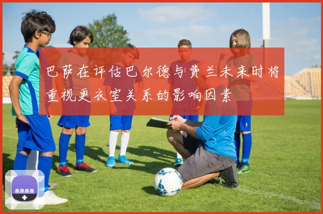 巴萨在评估巴尔德与费兰未来时将重视更衣室关系的影响因素