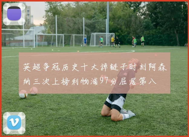 英超争冠历史十大掉链子时刻阿森纳三次上榜利物浦97分屈居第八