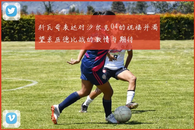 科瓦奇表达对沙尔克04的祝福并渴望亲历德比战的激情与期待
