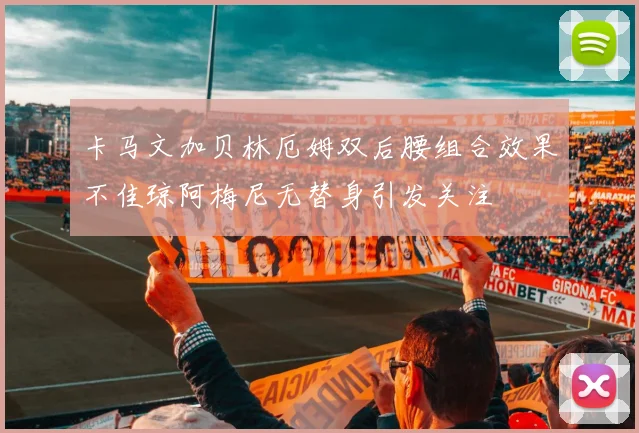 卡马文加贝林厄姆双后腰组合效果不佳琼阿梅尼无替身引发关注
