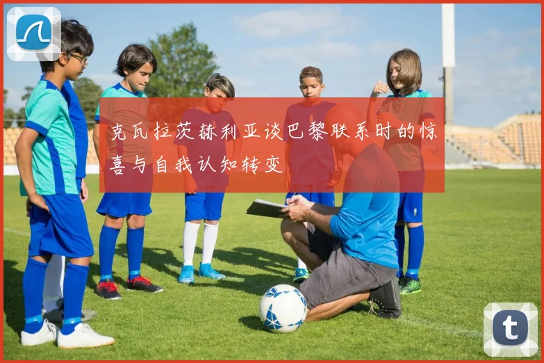 克瓦拉茨赫利亚谈巴黎联系时的惊喜与自我认知转变