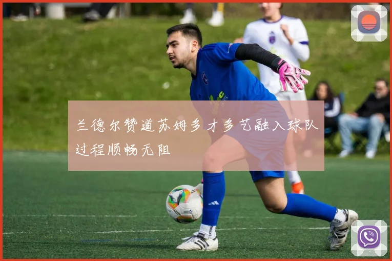 兰德尔赞道苏姆多才多艺融入球队过程顺畅无阻