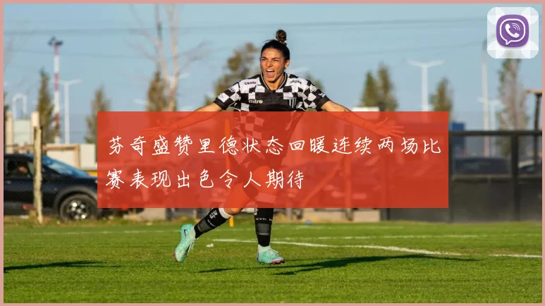 芬奇盛赞里德状态回暖连续两场比赛表现出色令人期待