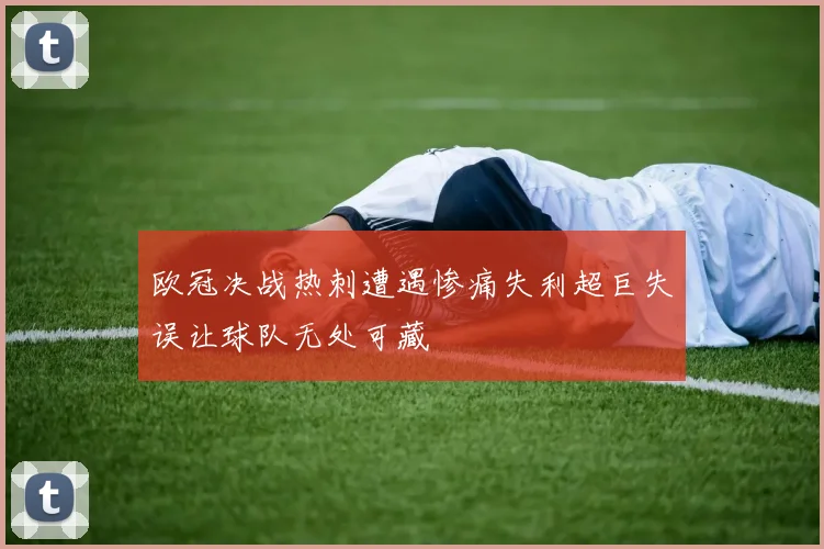 欧冠决战热刺遭遇惨痛失利超巨失误让球队无处可藏
