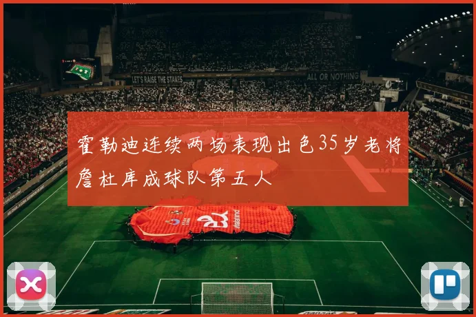 霍勒迪连续两场表现出色35岁老将詹杜库成球队第五人