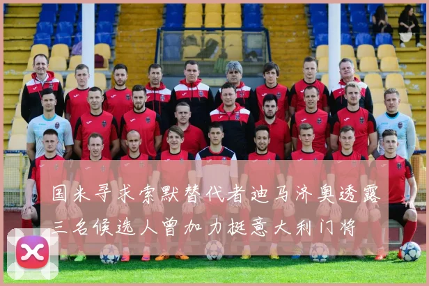 国米寻求索默替代者迪马济奥透露三名候选人曾加力挺意大利门将
