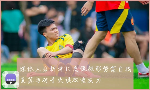 媒体人分析津门虎保级形势需自我复苏与对手失误双重发力