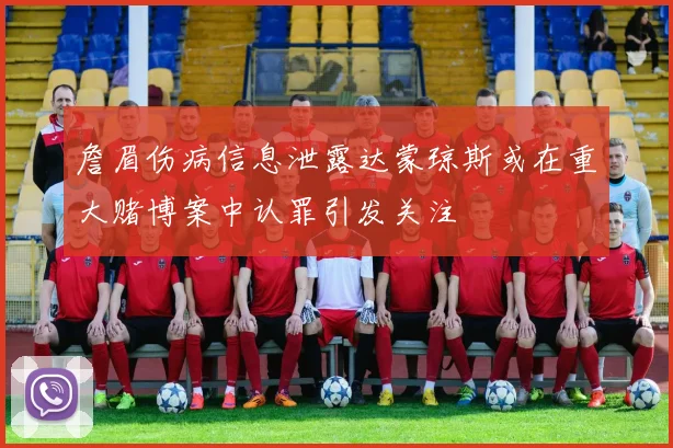 詹眉伤病信息泄露达蒙琼斯或在重大赌博案中认罪引发关注