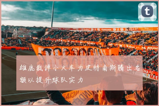 雄鹿裁掉小火车为皮特南斯腾出名额以提升球队实力