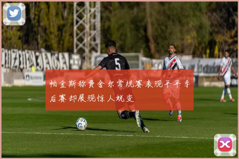 帕金斯称费舍尔常规赛表现平平季后赛却展现惊人蜕变