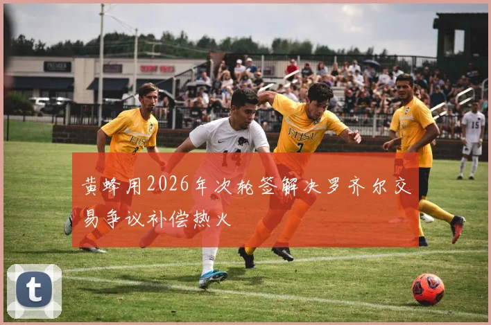 黄蜂用2026年次轮签解决罗齐尔交易争议补偿热火