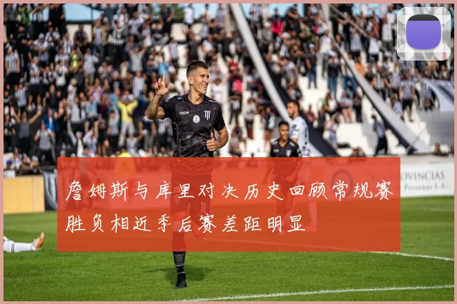 詹姆斯与库里对决历史回顾常规赛胜负相近季后赛差距明显