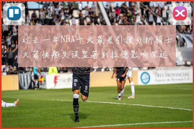 过去一年NBA十大最差引援分析骑士火箭快船失误显著利拉德影响深远