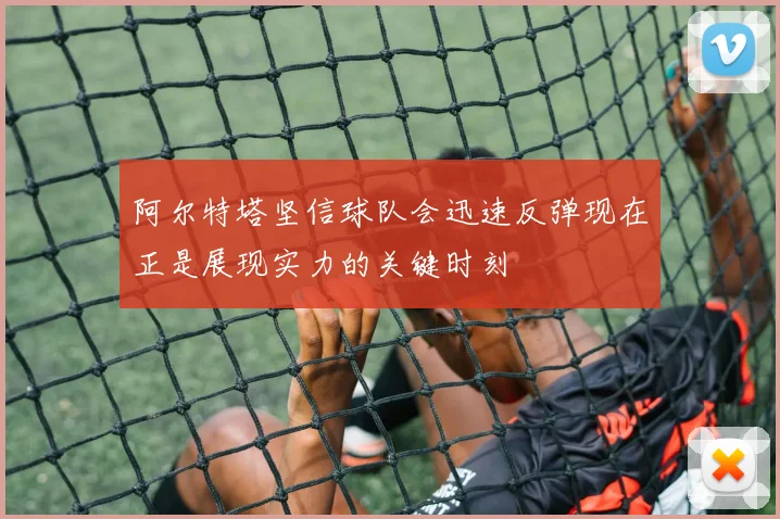 阿尔特塔坚信球队会迅速反弹现在正是展现实力的关键时刻
