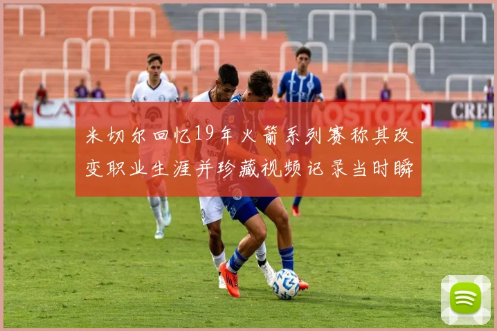 米切尔回忆19年火箭系列赛称其改变职业生涯并珍藏视频记录当时瞬间
